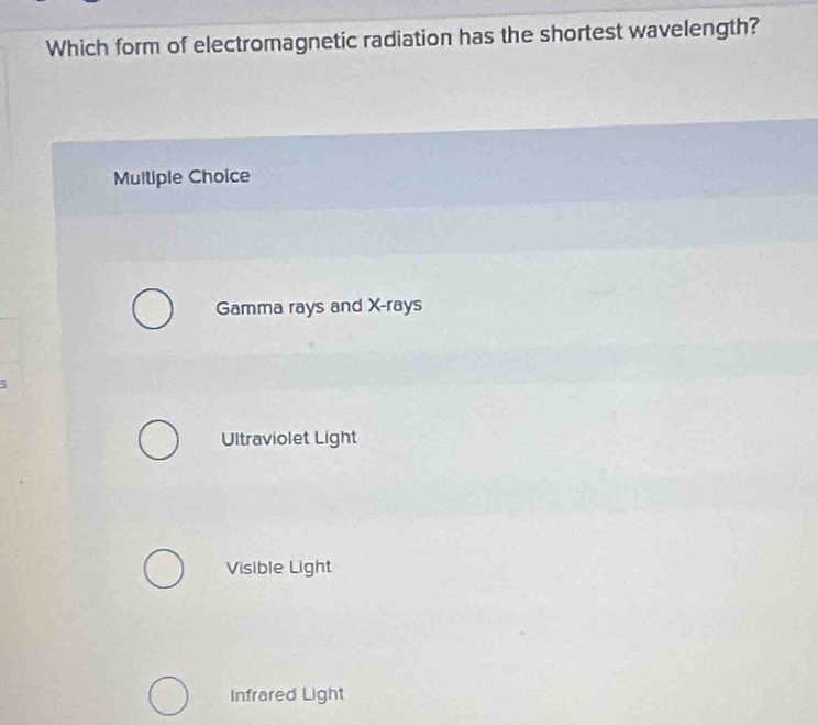 Which form of electromagnetic radiation has the shortest wavelength?
Multiple Choice
Gamma rays and X -rays
Ultraviolet Light
Visible Light
Infrared Light