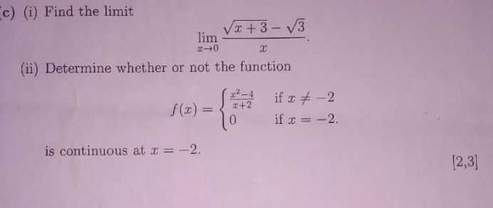 Find the limit
limlimits _xto 0 (sqrt(x+3)-sqrt(3))/x . 
(ii) Determine whether or not the function
f(x)=beginarrayl  (x^2-4)/x+2 ifx!= -2 0ifx=-2.endarray.
is continuous at x=-2.
[2,3]