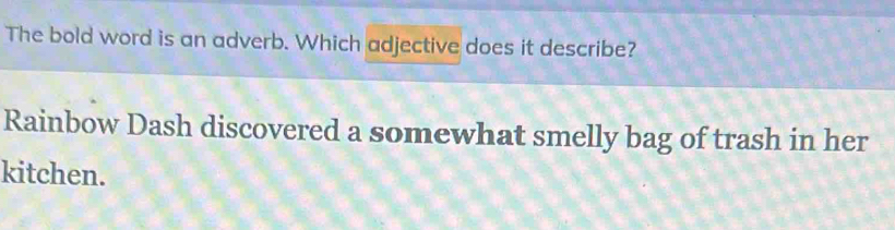 The bold word is an adverb. Which adjective does it describe? 
Rainbow Dash discovered a somewhat smelly bag of trash in her 
kitchen.