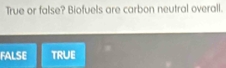 Solved: True or false? Biofuels are carbon neutral overall. FALSE TRUE ...