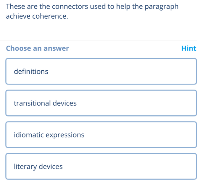 These are the connectors used to help the paragraph
achieve coherence.
Choose an answer Hint
definitions
transitional devices
idiomatic expressions
literary devices