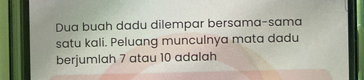 Dua buah dadu dilempar bersama-sama 
satu kali. Peluang munculnya mata dadu 
berjumlah 7 atau 10 adalah