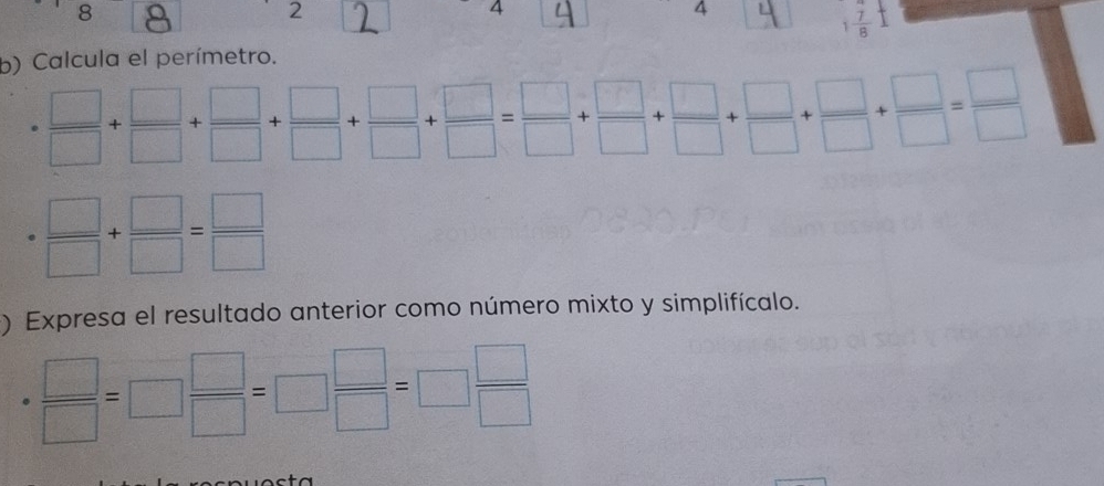 8 
2 
4 
4
 7/8 
b) Calcula el perímetro.
·  □ /□  + □ /□  + □ /□  + □ /□  + □ /□  + □ /□  + □ /□  + □ /□  + □ /□  = □ /□  
·  □ /□  + □ /□  = □ /□  
) Expresa el resultado anterior como número mixto y simplifícalo.
 □ /□  =□  □ /□  =□  □ /□  =□  □ /□  