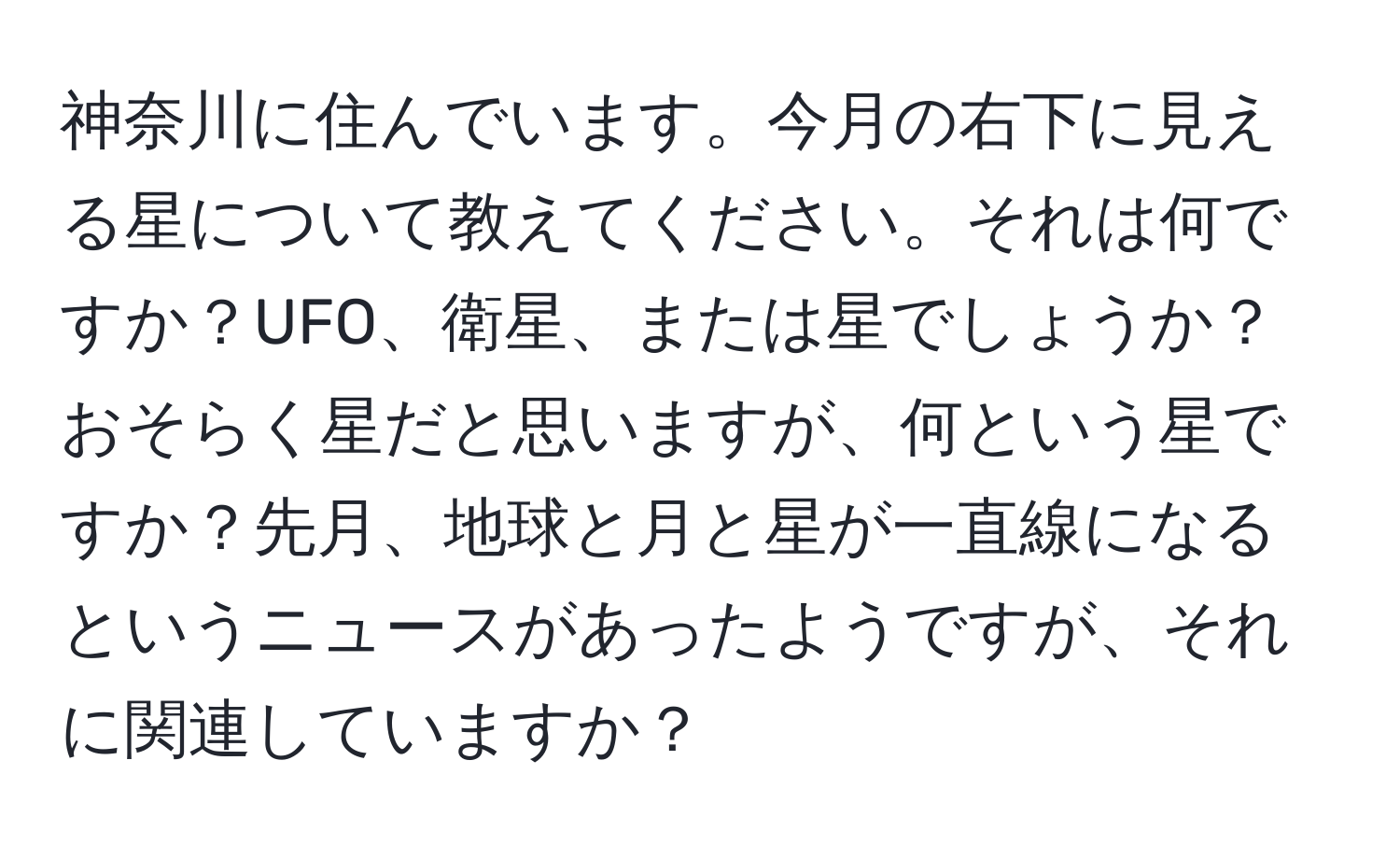 神奈川に住んでいます。今月の右下に見える星について教えてください。それは何ですか？UFO、衛星、または星でしょうか？おそらく星だと思いますが、何という星ですか？先月、地球と月と星が一直線になるというニュースがあったようですが、それに関連していますか？