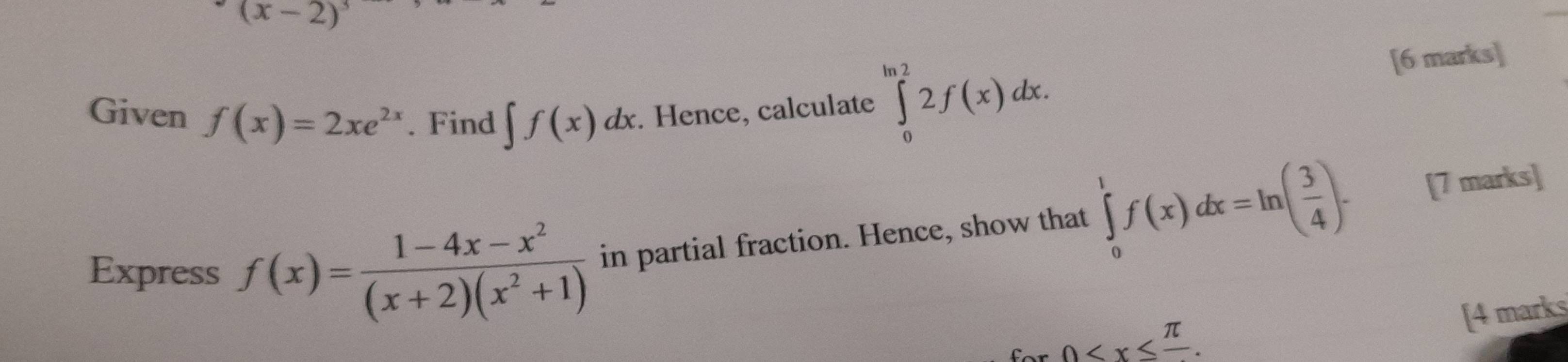 (x-2)^3
Given f(x)=2xe^(2x). Find ∈t f(x)dx. Hence, calculate ∈tlimits _0^((ln 2)2f(x)dx. 
[6 marks] 
Express f(x)=frac 1-4x-x^2)(x+2)(x^2+1) in partial fraction. Hence, show that ∈tlimits _0^(1f(x)dx=ln (frac 3)4). 
[7 marks] 
[4 marks
0 .