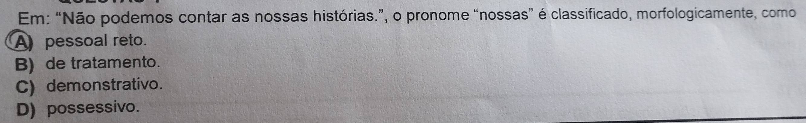 Em: “Não podemos contar as nossas histórias.”, o pronome “nossas” é classificado, morfologicamente, como
A pessoal reto.
B) de tratamento.
C) demonstrativo.
D) possessivo.