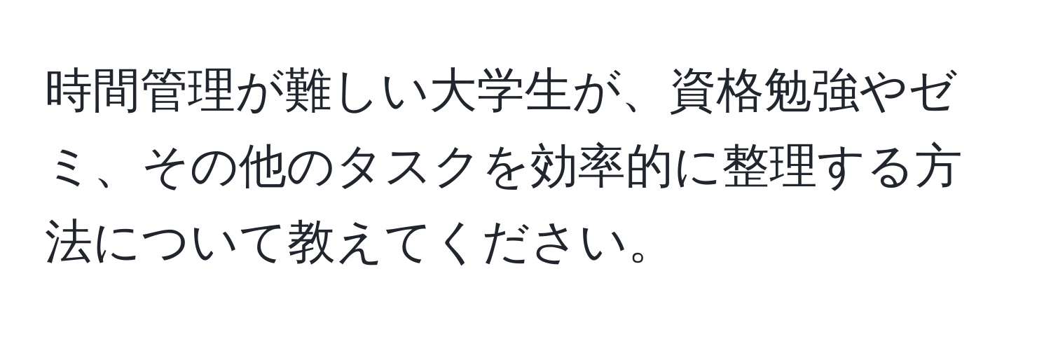 時間管理が難しい大学生が、資格勉強やゼミ、その他のタスクを効率的に整理する方法について教えてください。