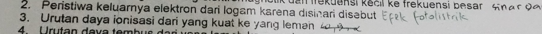 cikuan frekuensi kecil ke frekuensi besar S 
2. Peristiwa keluarnya elektron dari logam karena disinari disebut 
3. Urutan daya ionisasi dari yang kuat ke yang leman 0 3