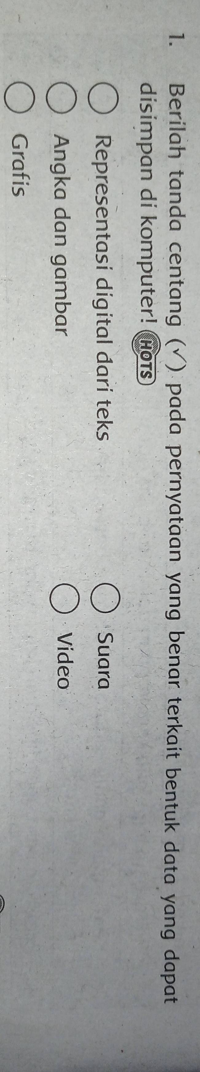 Berilah tanda centang (√) pada pernyataan yang benar terkait bentuk data yang dapat
disimpan di komputer! HOTS
Representasi digital darí teks Suara
Angka dan gambar Video
Grafis