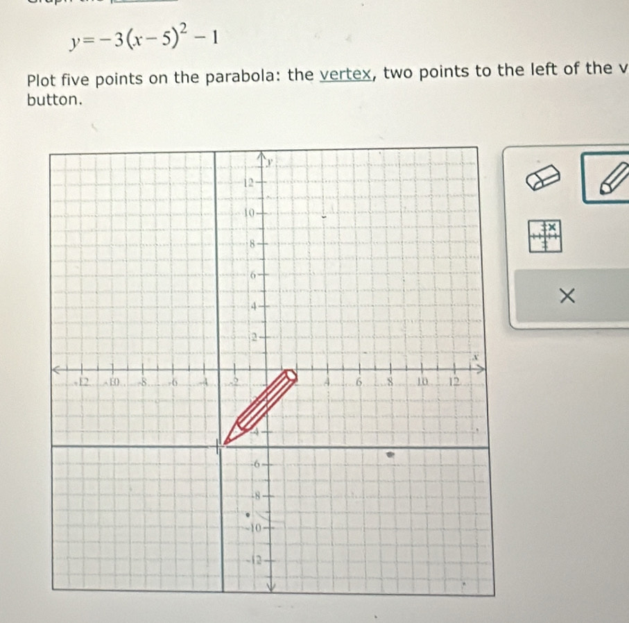 y=-3(x-5)^2-1
Plot five points on the parabola: the vertex, two points to the left of the v
button. 
×