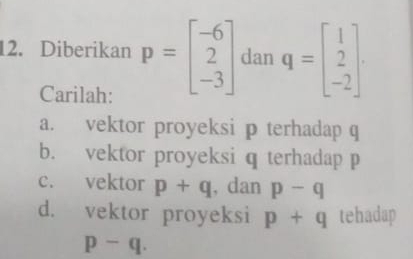 Diberikan p=beginbmatrix -6 2 -3endbmatrix dan q=beginbmatrix 1 2 -2endbmatrix
Carilah: 
a. vektor proyeksi p terhadap q
b. vektor proyeksi q terhadap p
c. vektor p+q , dan p-q
d. vektor proyeksi p+q tehadap
p-q.