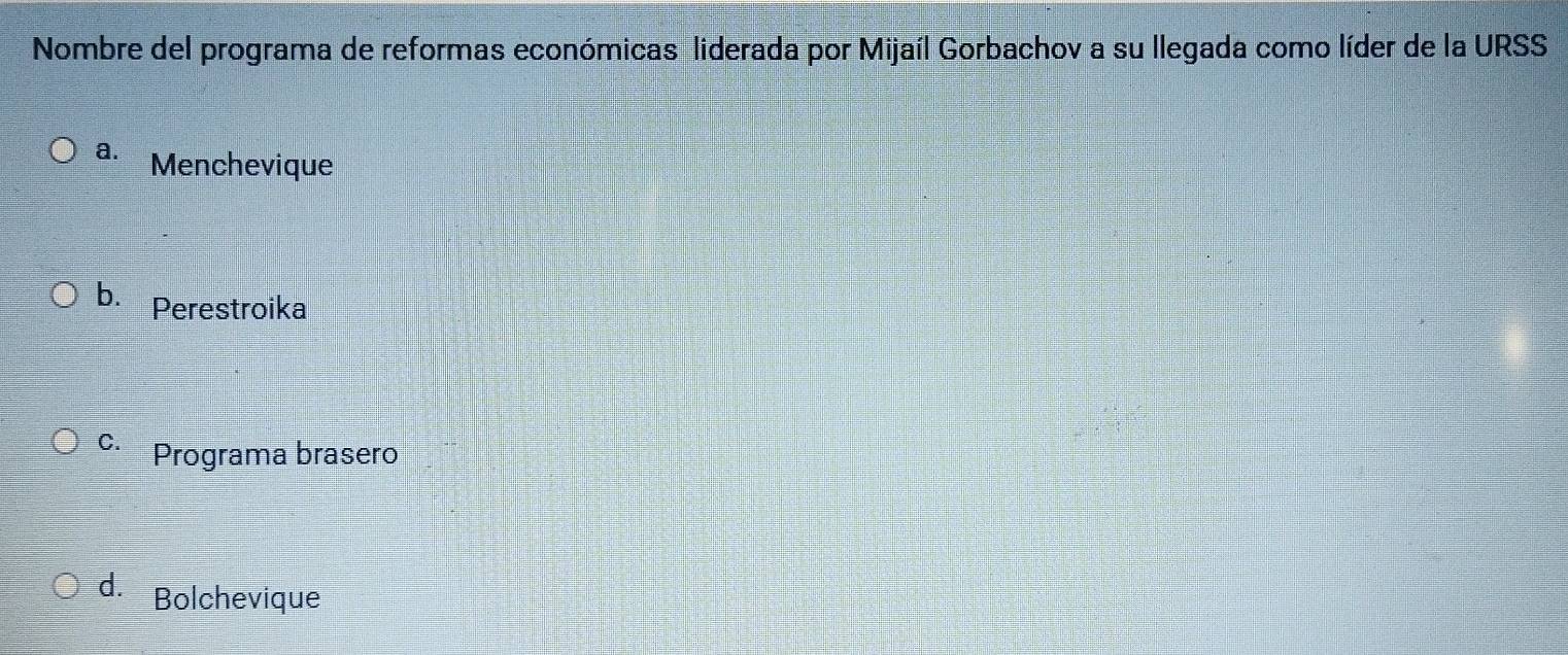 Nombre del programa de reformas económicas liderada por Mijaíl Gorbachov a su llegada como líder de la URSS
a. Menchevique
b. Perestroika
C. Programa brasero
d. Bolchevique