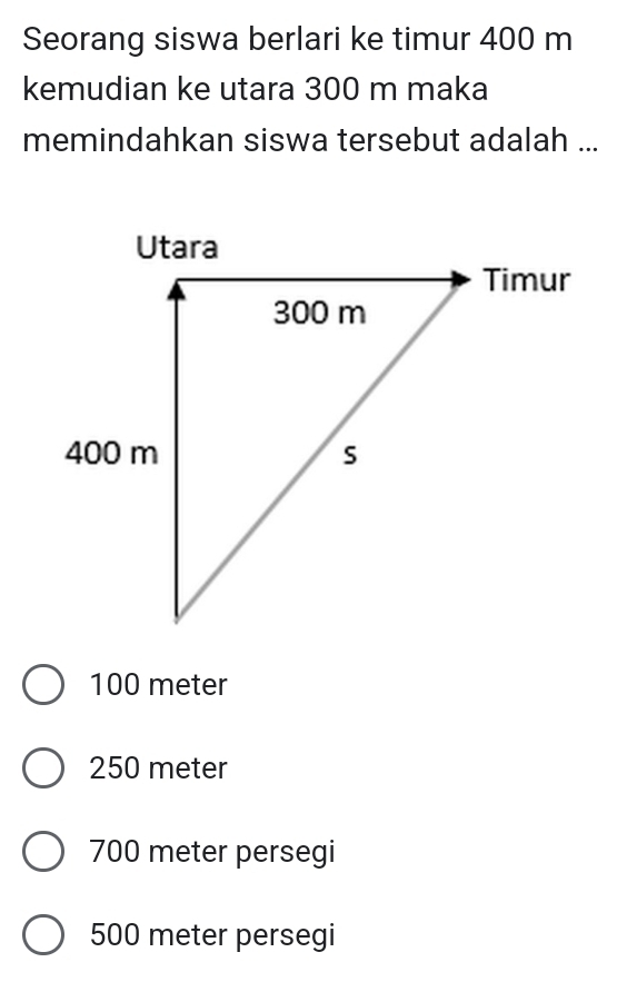 Seorang siswa berlari ke timur 400 m
kemudian ke utara 300 m maka
memindahkan siswa tersebut adalah ...
100 meter
250 meter
700 meter persegi
500 meter persegi