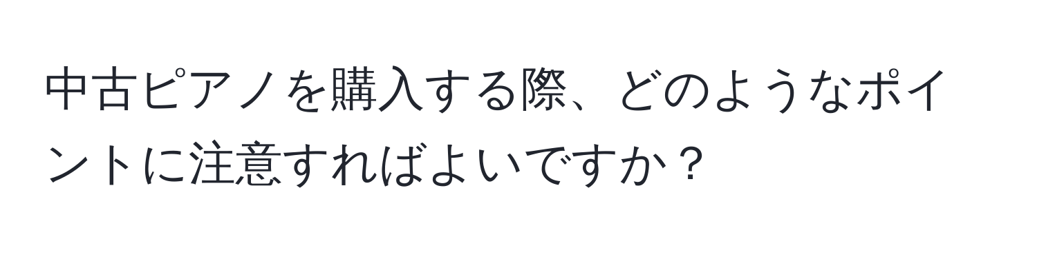 中古ピアノを購入する際、どのようなポイントに注意すればよいですか？