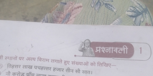 प्रश्नाबली 1 
ही स्थानों पर अल्प विराम लगाते हुए संख्याओं को लिखिए— 
) तिहत्तर लाख पचहत्तर हजार तीन सौ सात। 
नौ करोड पाँच लख