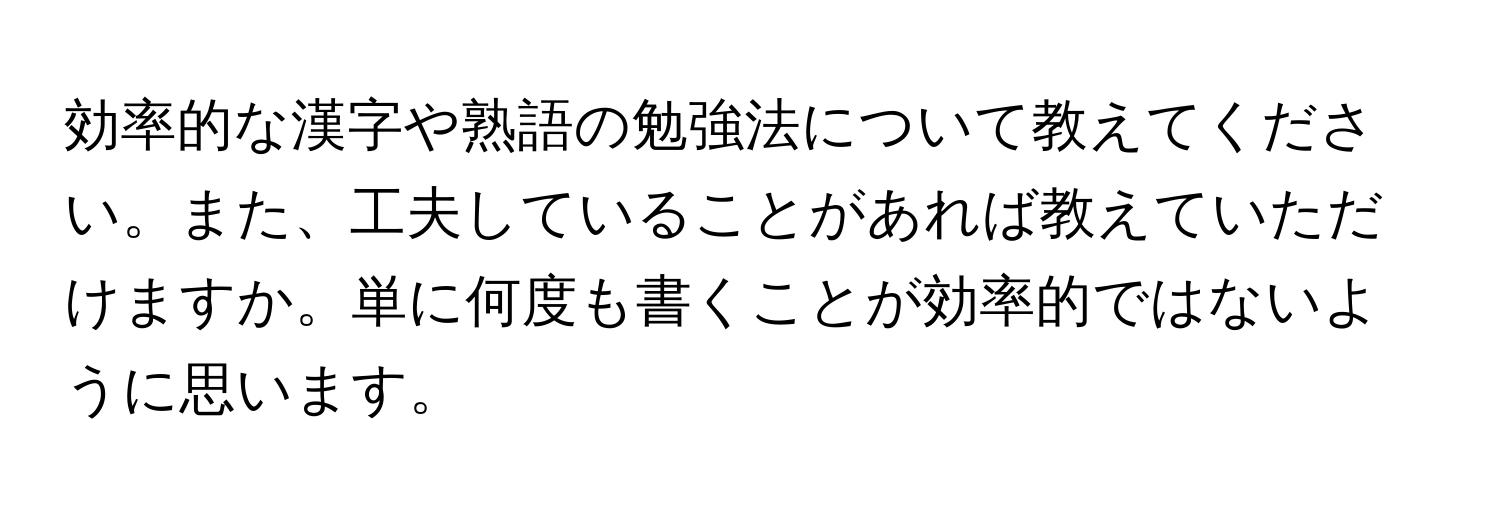 効率的な漢字や熟語の勉強法について教えてください。また、工夫していることがあれば教えていただけますか。単に何度も書くことが効率的ではないように思います。