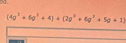 dd.
(4g^3+6g^2+4)+(2g^3+6g^2+5g+1)