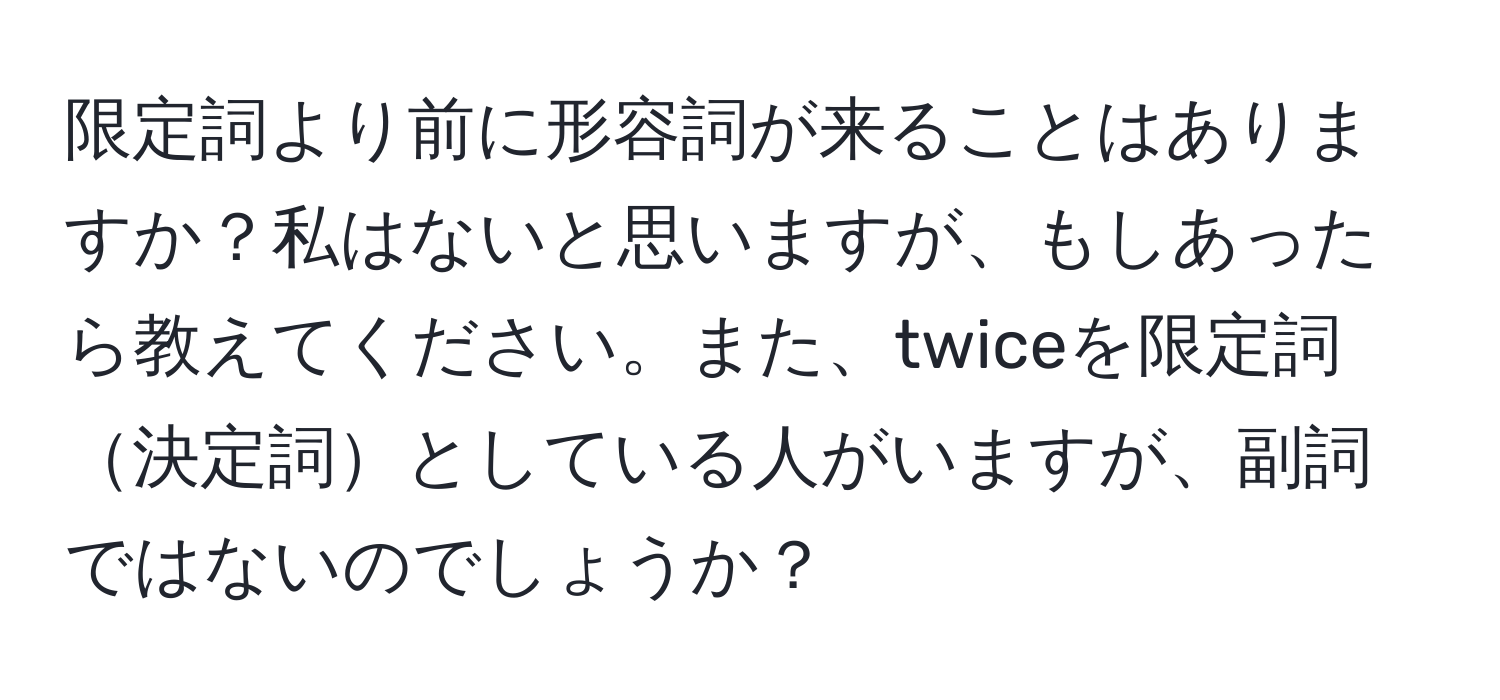 限定詞より前に形容詞が来ることはありますか？私はないと思いますが、もしあったら教えてください。また、twiceを限定詞決定詞としている人がいますが、副詞ではないのでしょうか？