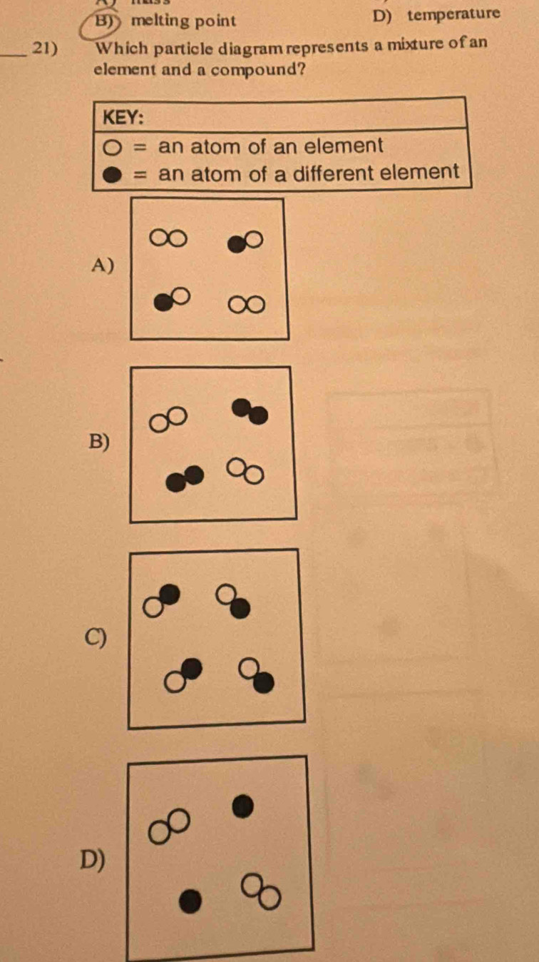 B) melting point D) temperature
_21) Which particle diagram represents a mixture of an
element and a compound?
A)
B)
C)
D)