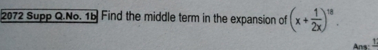 2072 Supp Q.No. 15 Find the middle term in the expansion of (x+ 1/2x )^18. 
Ans: 1