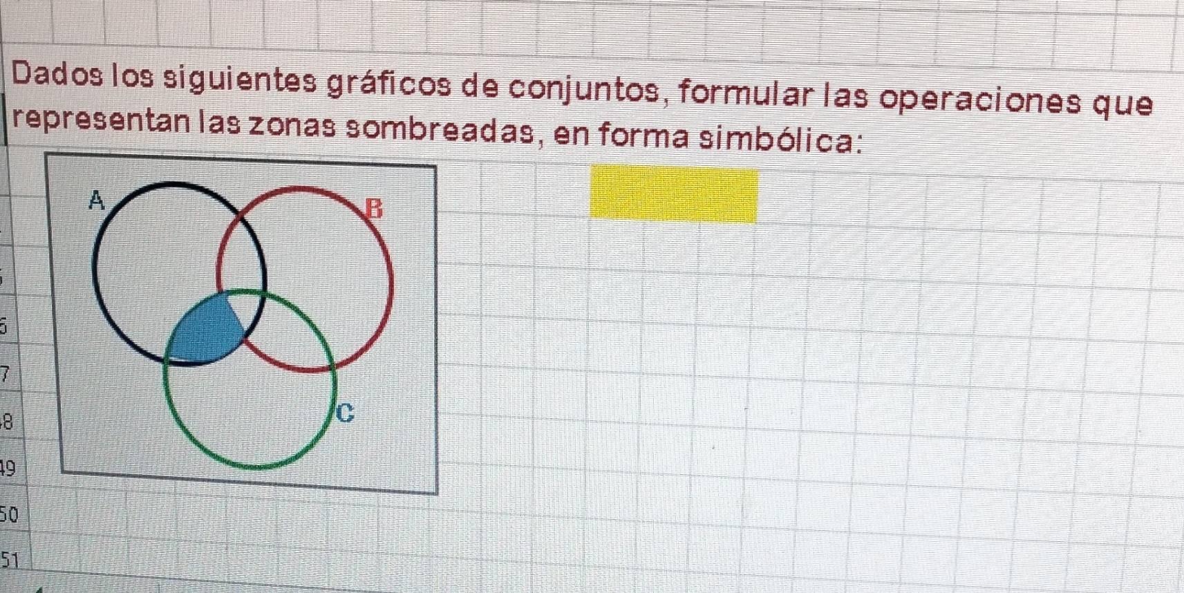 Dados los siguientes gráficos de conjuntos, formular las operaciones que 
representan las zonas sombreadas, en forma simbólica:
1
7
8
19
50
51