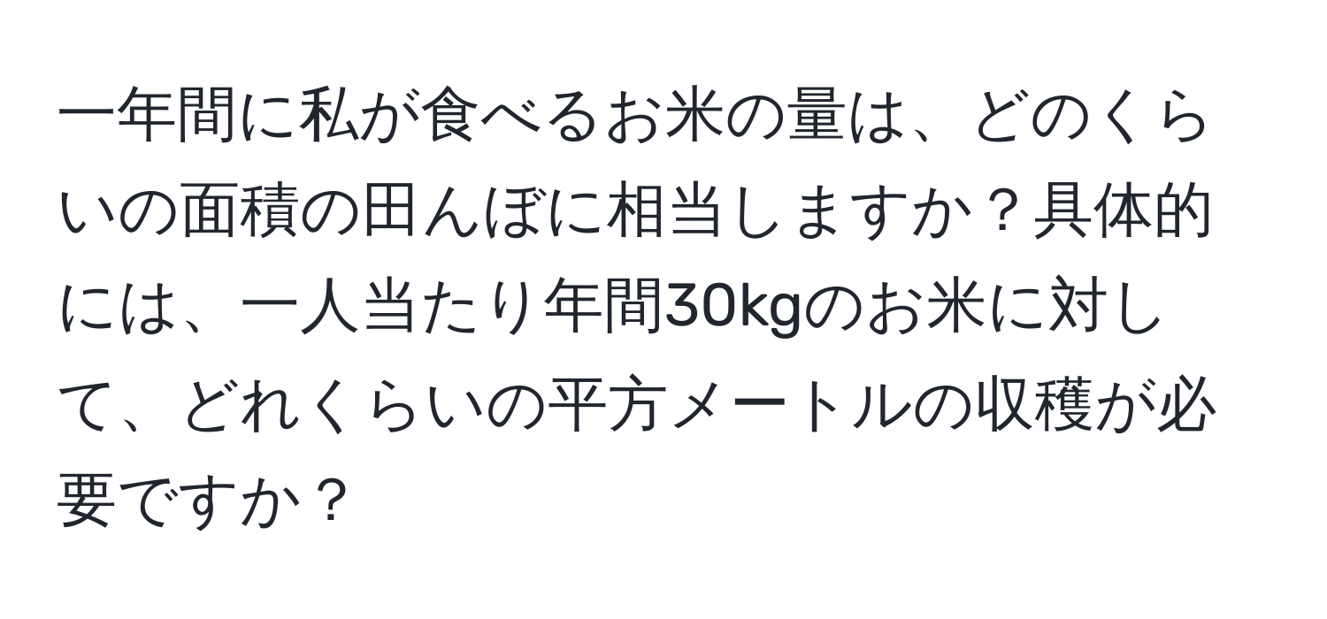 一年間に私が食べるお米の量は、どのくらいの面積の田んぼに相当しますか？具体的には、一人当たり年間30kgのお米に対して、どれくらいの平方メートルの収穫が必要ですか？