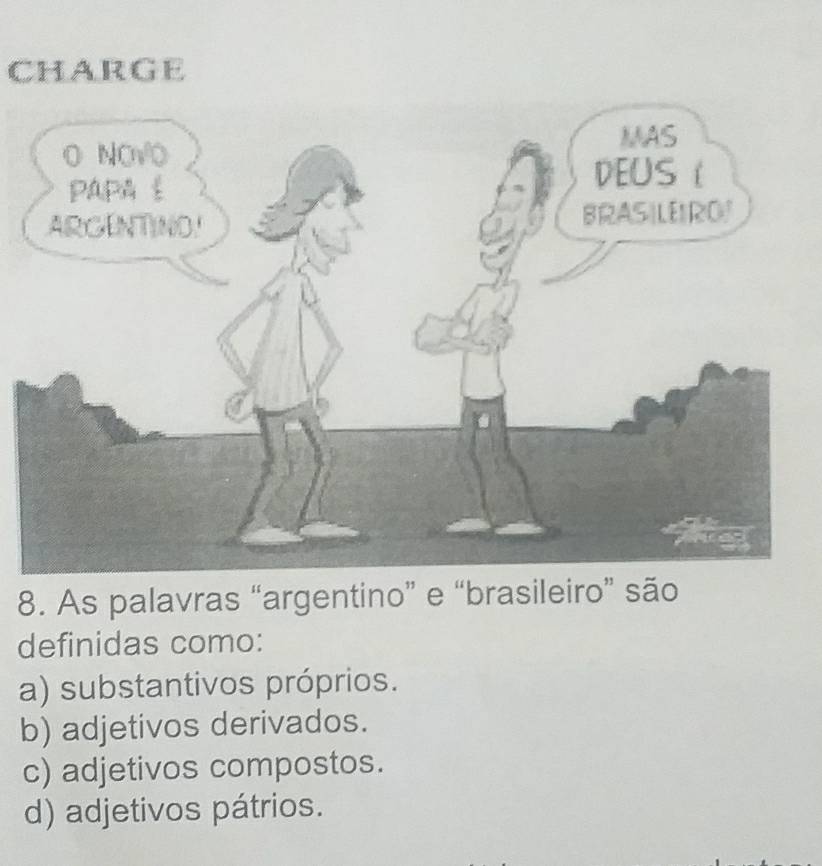 CHARGE
8. As palavras “argentino” e “brasileiro” são
definidas como:
a) substantivos próprios.
b) adjetivos derivados.
c) adjetivos compostos.
d) adjetivos pátrios.