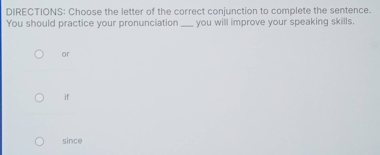 DIRECTIONS: Choose the letter of the correct conjunction to complete the sentence.
You should practice your pronunciation _you will improve your speaking skills.
or
if
since