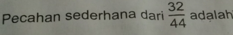 Pecahan sederhana dari  32/44  adalah