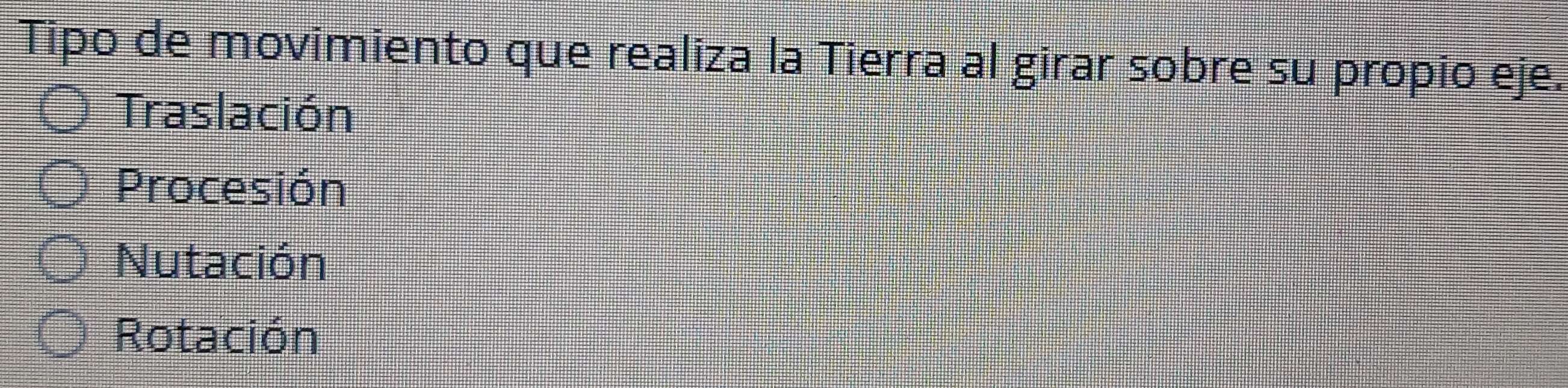 Tipo de movimiento que realiza la Tierra al girar sobre su propio eje.
Traslación
Procesión
Nutación
Rotación