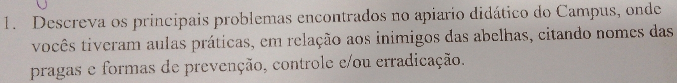 Descreva os principais problemas encontrados no apiario didático do Campus, onde 
vocês tiveram aulas práticas, em relação aos inimigos das abelhas, citando nomes das 
pragas e formas de prevenção, controle e/ou erradicação.