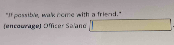 "If possible, walk home with a friend." 
(encourage) Officer Saland □