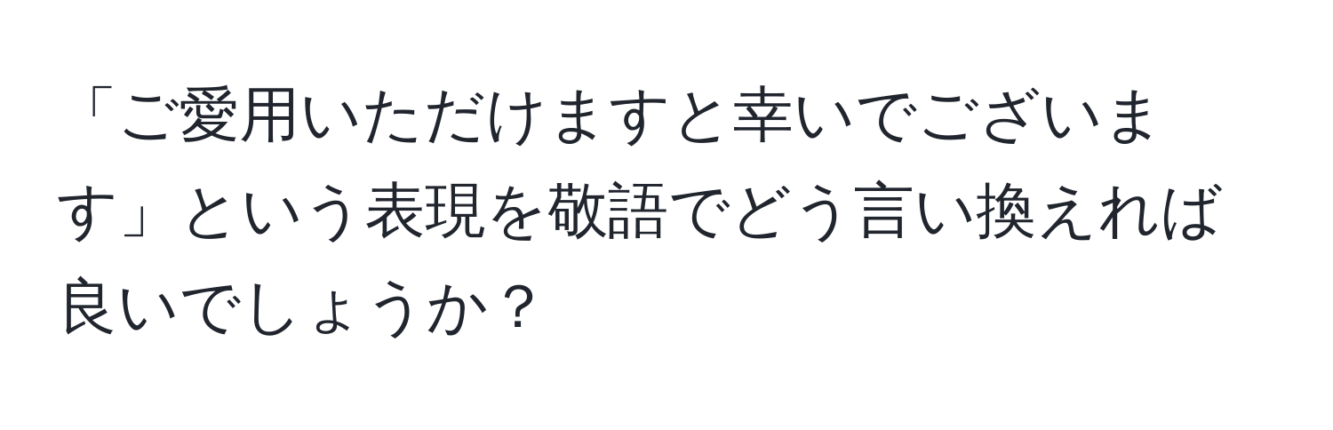 「ご愛用いただけますと幸いでございます」という表現を敬語でどう言い換えれば良いでしょうか？