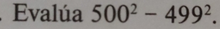 Evalúa 500^2-499^2.