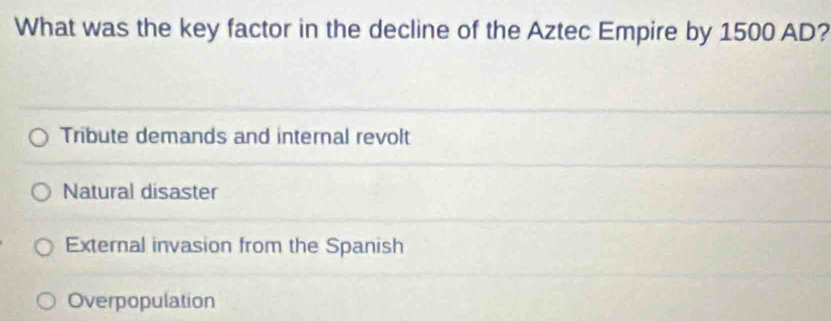 What was the key factor in the decline of the Aztec Empire by 1500 AD?
Tribute demands and internal revolt
Natural disaster
External invasion from the Spanish
Overpopulation