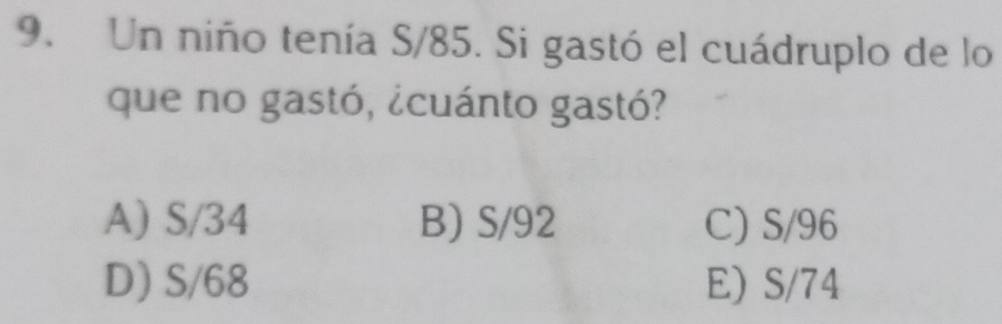 Un niño tenía S/85. Si gastó el cuádruplo de lo
que no gastó, ¿cuánto gastó?
A) S/34 B) S/92 C) S/96
D) S/68 E) S/74