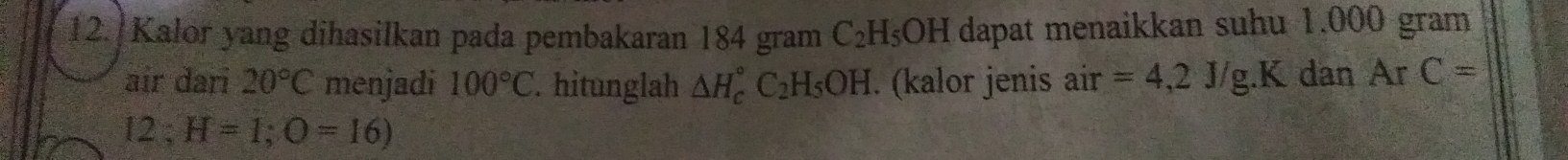 Kalor yang dihasilkan pada pembakaran 184 gram C_2H_5OH dapat menaikkan suhu 1.000 gram
air dari 20°C menjadi 100°C. hitunglah △ H_c^((circ)C_2)H_5OH. (kalor jenis air =4,2J/g. K dan Ar C=
12; H=1; O=16)