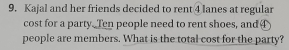 Kajal and her friends decided to rent ④lanes at regular 
cost for a party. Ten people need to rent shoes, and ④ 
people are members. What is the total cost for the party?
