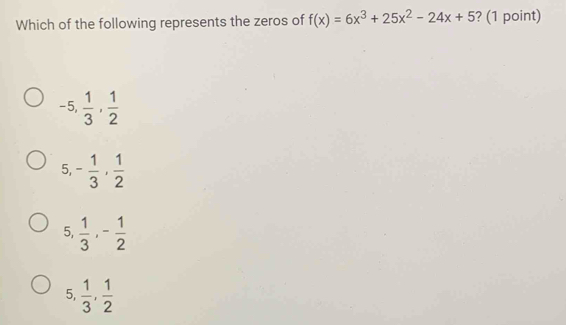 Which of the following represents the zeros of f(x)=6x^3+25x^2-24x+5 ? (1 point)
-5,  1/3 ,  1/2 
5, - 1/3 ,  1/2 
5,  1/3 , - 1/2 
5,  1/3 ,  1/2 