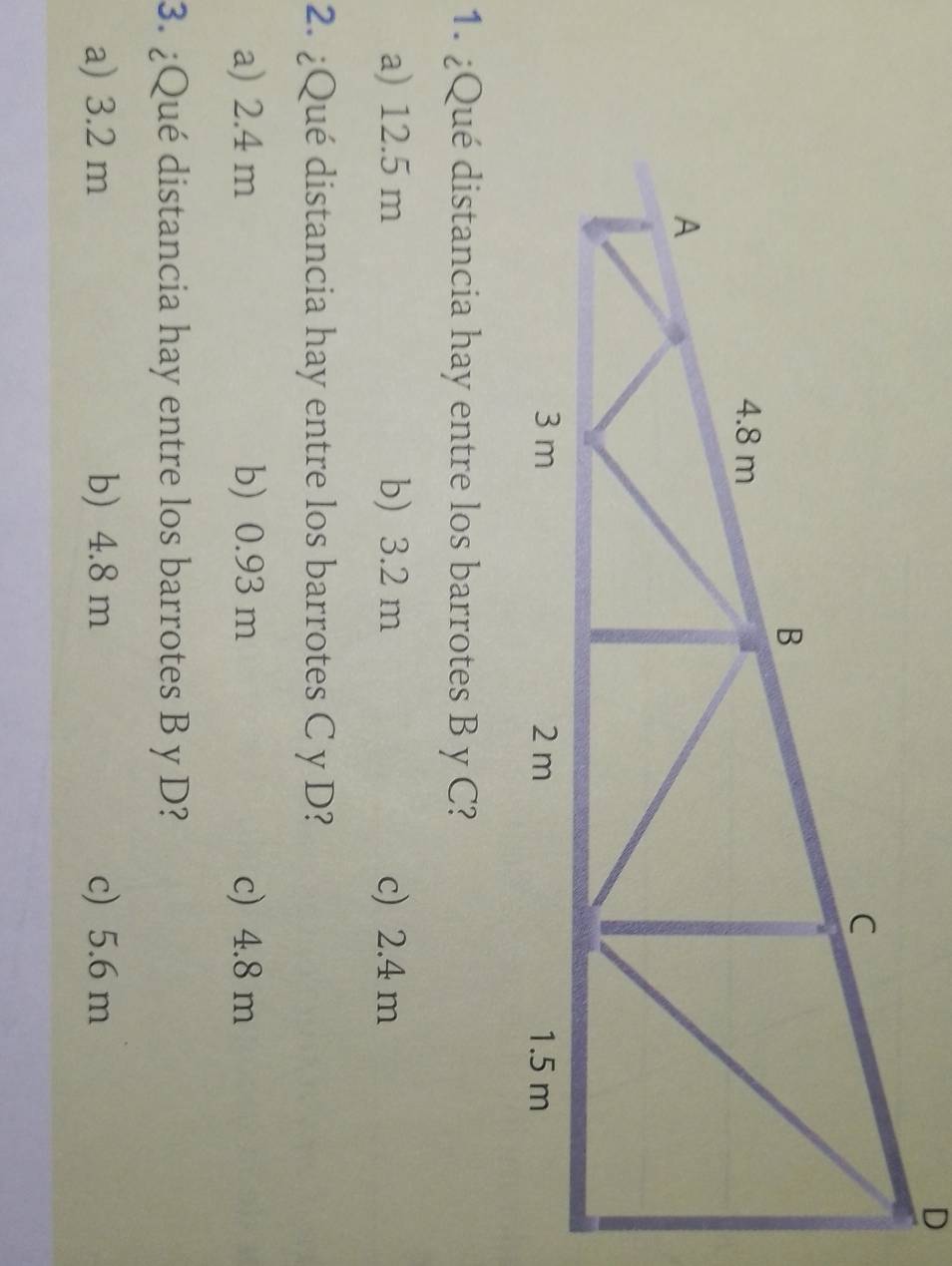 a) 12.5 m b) 3.2 m c) 2.4 m
2. ¿Qué distancia hay entre los barrotes C y D?
a) 2.4 m b) 0.93 m c) 4.8 m
3. ¿Qué distancia hay entre los barrotes B y D?
a) 3.2 m b) 4.8 m c) 5.6 m