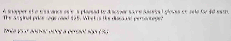 A shopper at a clearance sale is pleased to discover some baseball gloves on sale for $8 each. 
The original price tags read $25. What is the discount percentage? 
Write your answer using a percent sign (“).