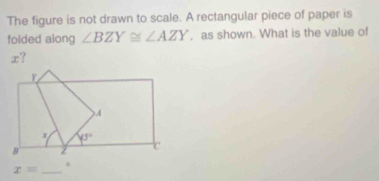 The figure is not drawn to scale. A rectangular piece of paper is
folded along ∠ BZY≌ ∠ AZY. as shown. What is the value of
x?
_ x=