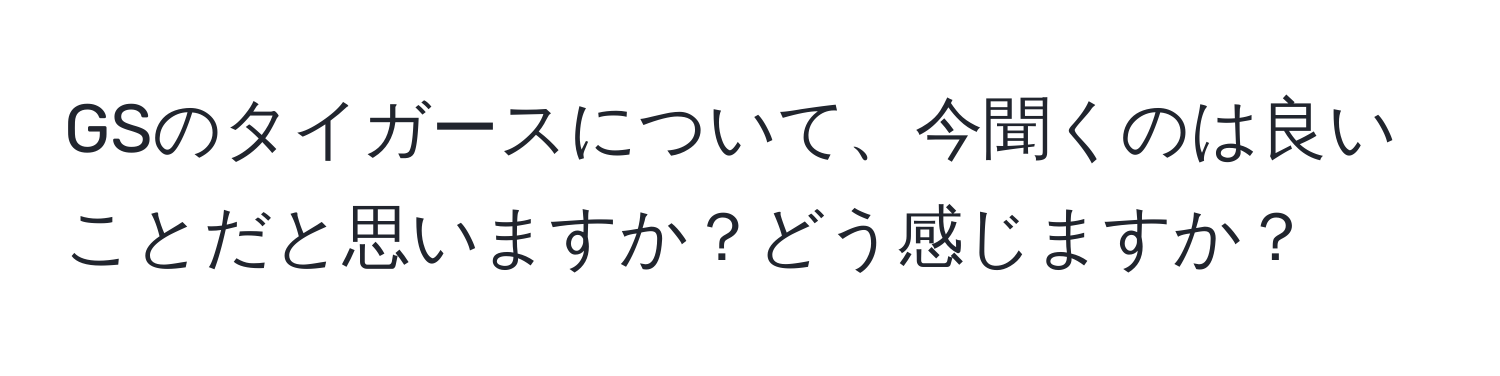 GSのタイガースについて、今聞くのは良いことだと思いますか？どう感じますか？