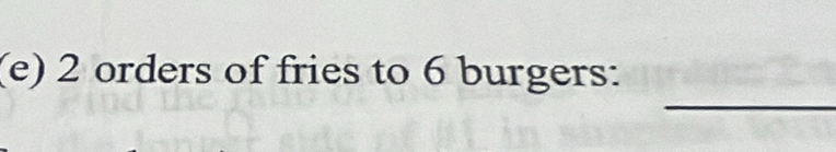 2 orders of fries to 6 burgers: 
_