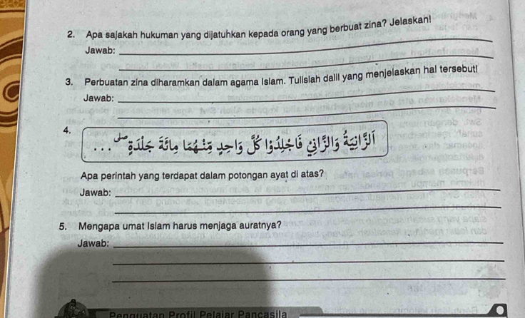 Apa sajakah hukuman yang dijatuhkan kepada orang yang berbuat zina? Jelaskan! 
_ 
Jawab: 
_ 
_ 
3. Perbuatan zina diharamkan dalam agama Islam. Tulislah dalil yang menjelaskan hal tersebut! 
_ 
Jawab: 
4. 
Apa perintah yang terdapat dalam potongan ayat di atas? 
Jawab: 
_ 
_ 
5. Mengapa umat Islam harus menjaga auratnya? 
Jawab:_ 
_ 
_ 
Penguatan Profil Pelaíar Pançasila