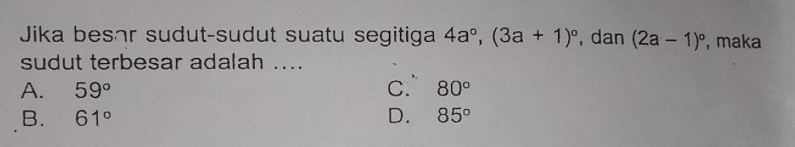 Jika besar sudut-sudut suatu segitiga 4a°, (3a+1)^circ  , dan (2a-1)^circ  , maka
sudut terbesar adalah ....
A. 59° C. 80°
B. 61° D. 85°