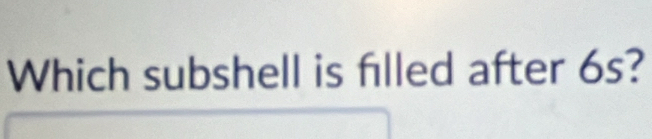 Which subshell is filled after 6s?