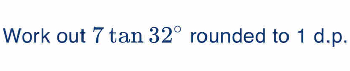 Solved: Work out 7 tan 32° rounded to 1 d.p. [Math]