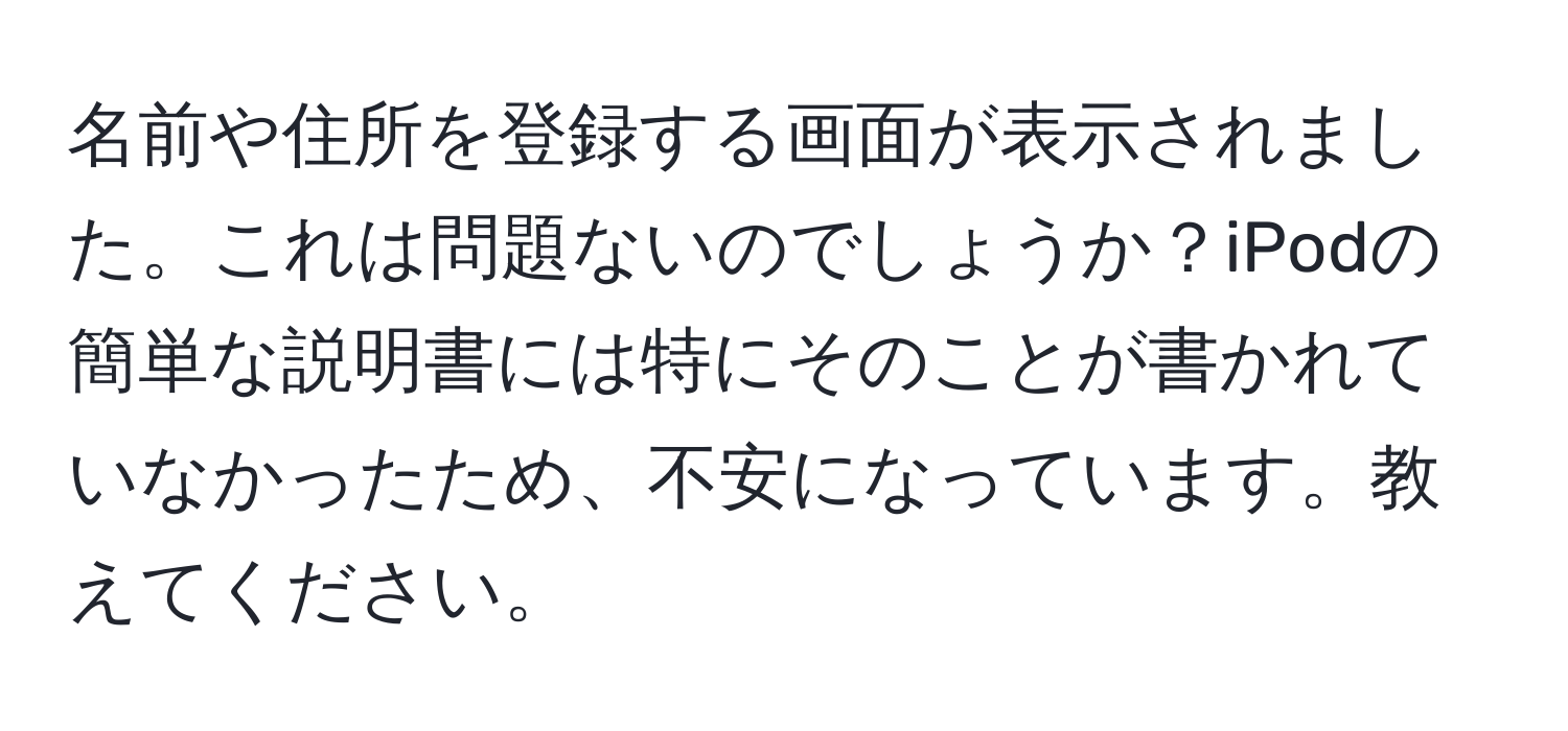 名前や住所を登録する画面が表示されました。これは問題ないのでしょうか？iPodの簡単な説明書には特にそのことが書かれていなかったため、不安になっています。教えてください。