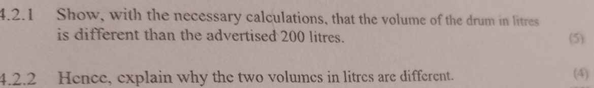 Show, with the necessary calculations, that the volume of the drum in litres
is different than the advertised 200 litres. (5) 
4.2.2 Hence, explain why the two volumes in litres are different. (4)